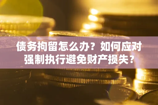 武汉债务拘留怎么办？如何应对强制执行避免财产损失？