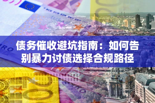 武汉债务催收避坑指南：如何告别暴力讨债选择合规路径