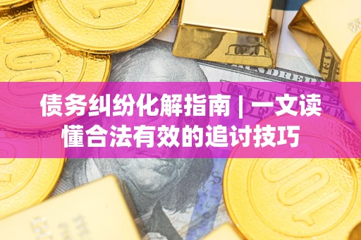 武汉债务纠纷化解指南 | 一文读懂合法有效的追讨技巧