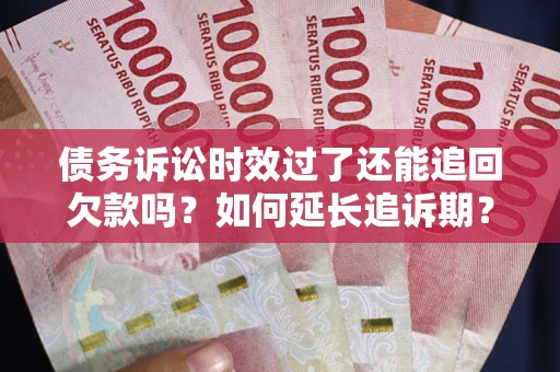 武汉债务诉讼时效过了还能追回欠款吗？如何延长追诉期？