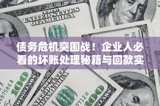 武汉债务危机突围战！企业人必看的坏账处理秘籍与回款实战指南