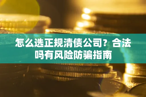 武汉怎么选正规清债公司？合法吗有风险防骗指南