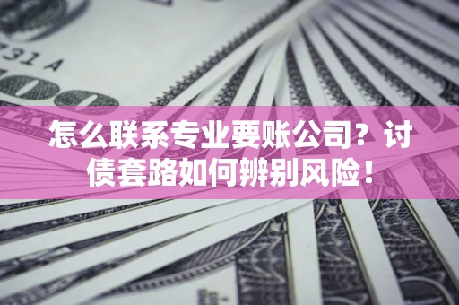 武汉怎么联系专业要账公司？讨债套路如何辨别风险！
