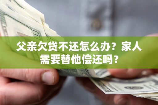 武汉父亲欠贷不还怎么办？家人需要替他偿还吗？