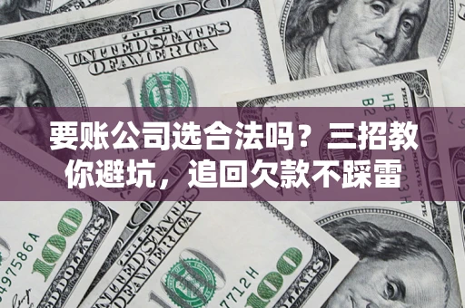 武汉要账公司选合法吗？三招教你避坑，追回欠款不踩雷