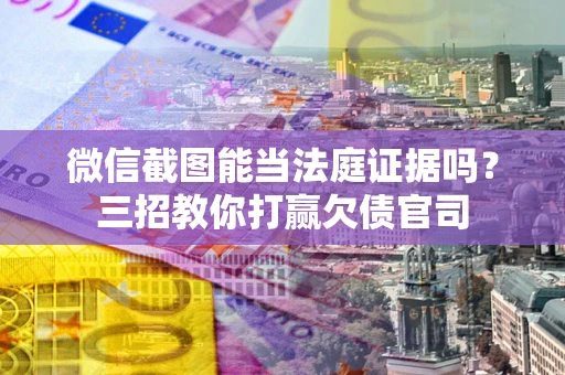武汉微信截图能当法庭证据吗？三招教你打赢欠债官司