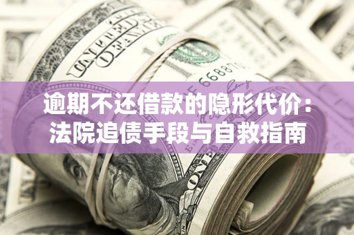 武汉逾期不还借款的隐形代价：法院追债手段与自救指南