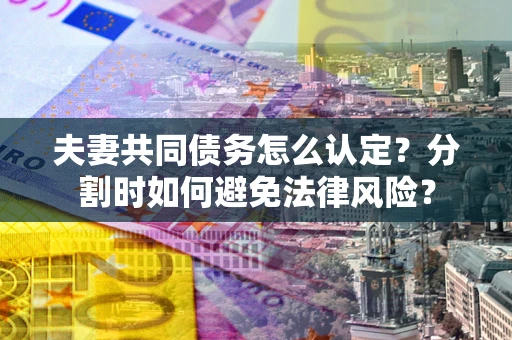 武汉夫妻共同债务怎么认定？分割时如何避免法律风险？