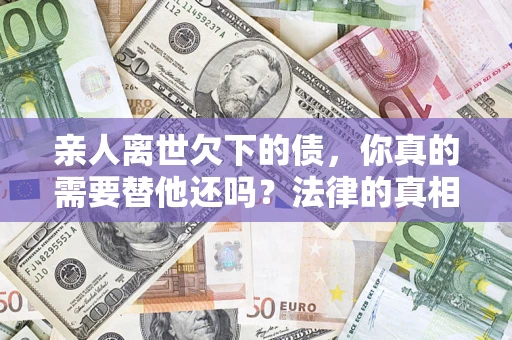武汉亲人离世欠下的债，你真的需要替他还吗？法律的真相或许与你想的不一样