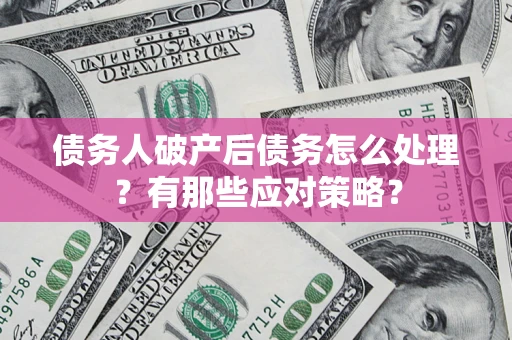 武汉债务人破产后债务怎么处理？有那些应对策略？
