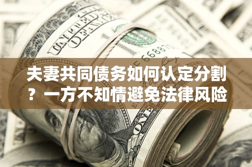 武汉夫妻共同债务如何认定分割？一方不知情避免法律风险必看！