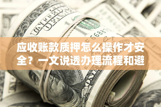 武汉应收账款质押怎么操作才安全？一文说透办理流程和避险绝招